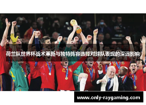 荷兰队世界杯战术革新与独特阵容选择对球队表现的深远影响