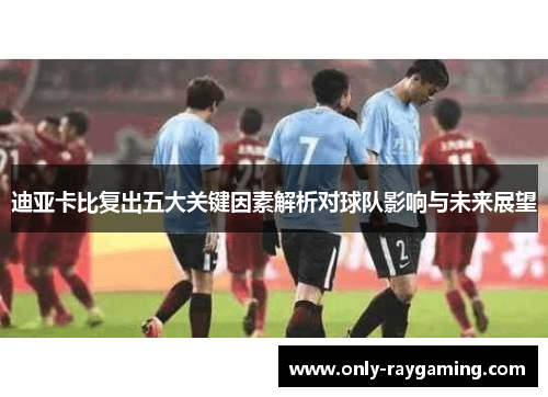 迪亚卡比复出五大关键因素解析对球队影响与未来展望 迪亚卡比复出五大关键因素解析对球队影响与未来展望