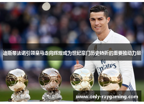 迪斯蒂法诺引领皇马走向辉煌成为世纪豪门历史转折的重要推动力量