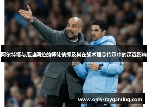 阿尔特塔与瓜迪奥拉的师徒情缘及其在战术理念传承中的深远影响 阿尔特塔与瓜迪奥拉的师徒情缘及其在战术理念传承中的深远影响