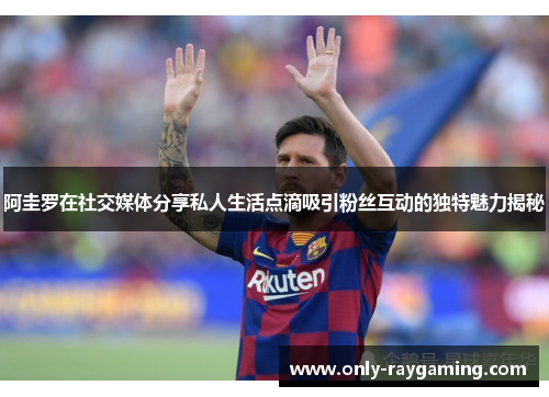 阿圭罗在社交媒体分享私人生活点滴吸引粉丝互动的独特魅力揭秘 阿圭罗在社交媒体分享私人生活点滴吸引粉丝互动的独特魅力揭秘