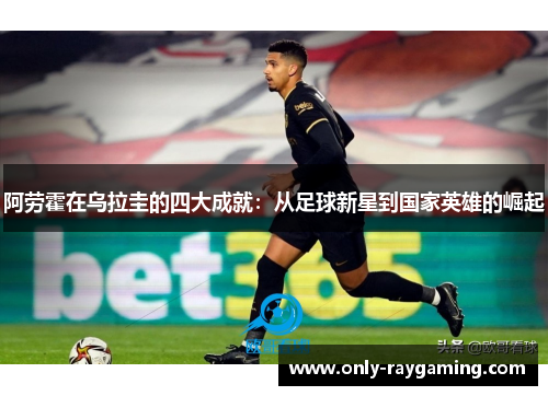 阿劳霍在乌拉圭的四大成就：从足球新星到国家英雄的崛起