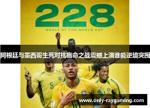 阿根廷与墨西哥生死对抗宿命之战震撼上演谁能逆境突围 阿根廷与墨西哥生死对抗宿命之战震撼上演谁能逆境突围