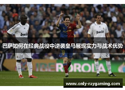 巴萨如何在经典战役中逆袭皇马展现实力与战术优势 巴萨如何在经典战役中逆袭皇马展现实力与战术优势