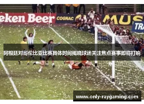阿根廷对哥伦比亚比赛具体时间揭晓球迷关注焦点赛事即将打响