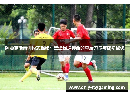 阿贾克斯青训模式揭秘：塑造足球传奇的幕后力量与成功秘诀