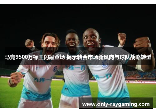 马竞9500万标王闪耀登场 揭示转会市场新风向与球队战略转型