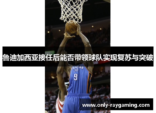 鲁迪加西亚接任后能否带领球队实现复苏与突破