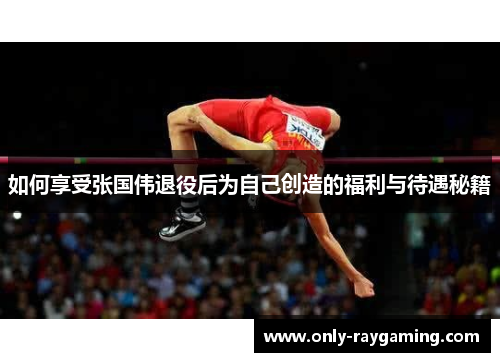 如何享受张国伟退役后为自己创造的福利与待遇秘籍