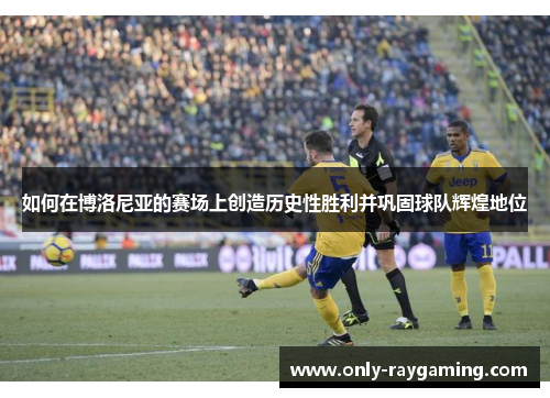 如何在博洛尼亚的赛场上创造历史性胜利并巩固球队辉煌地位