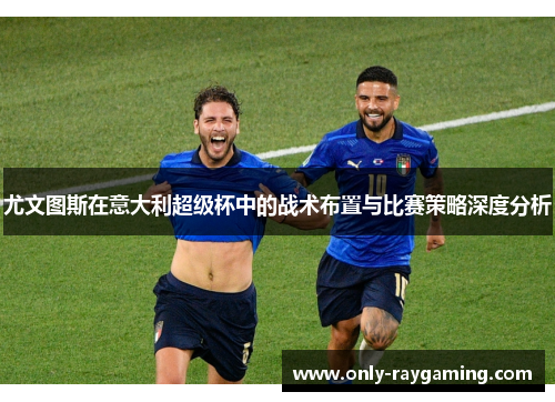 尤文图斯在意大利超级杯中的战术布置与比赛策略深度分析